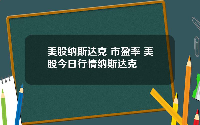 美股纳斯达克 市盈率 美股今日行情纳斯达克